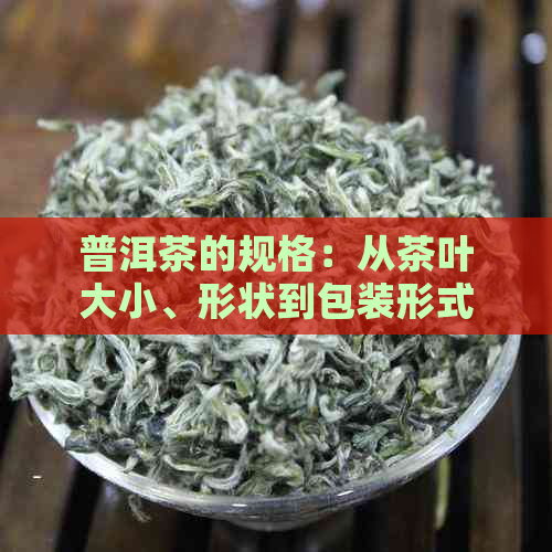 普洱茶的规格：从茶叶大小、形状到包装形式的全面解读