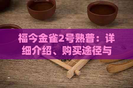 福今金雀2号熟普：详细介绍、购买途径与口感评价，助您轻松选择优质茶叶