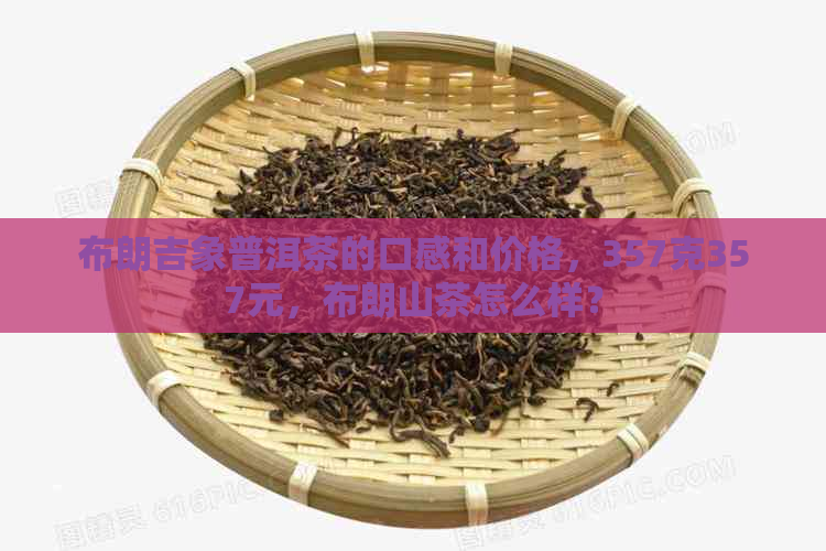 布朗吉象普洱茶的口感和价格，357克357元，布朗山茶怎么样？