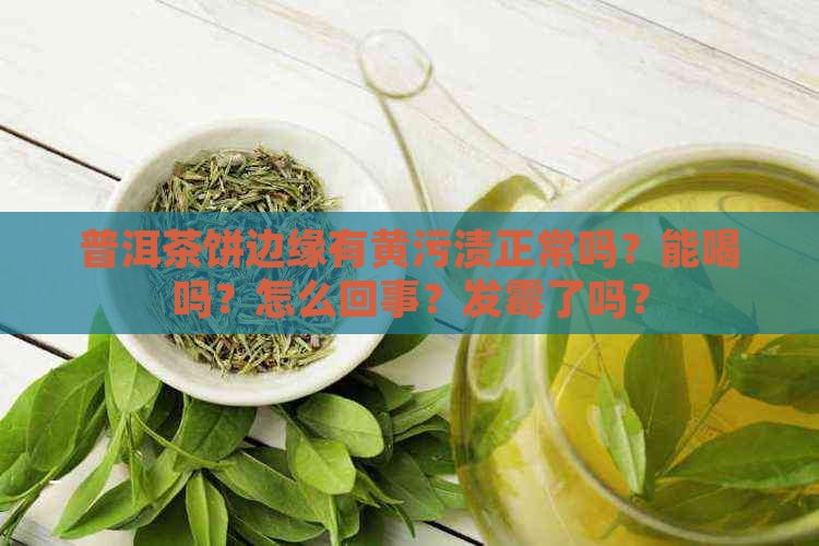 普洱茶饼边缘有黄污渍正常吗？能喝吗？怎么回事？发霉了吗？