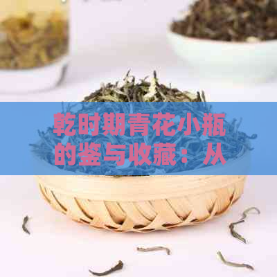 乾时期青花小瓶的鉴与收藏：从制作工艺到历背景的全面解读