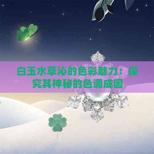 白玉水草沁的色彩魅力：探究其神秘的色调成因