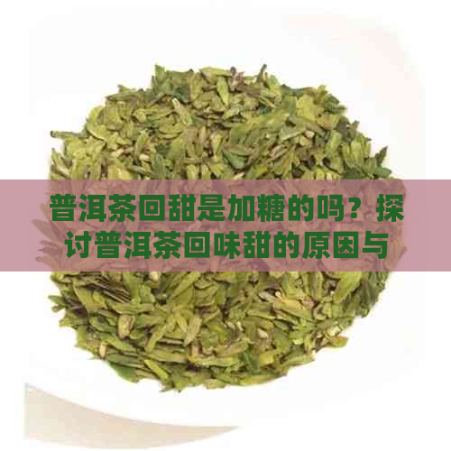 普洱茶回甜是加糖的吗？探讨普洱茶回味甜的原因与区别