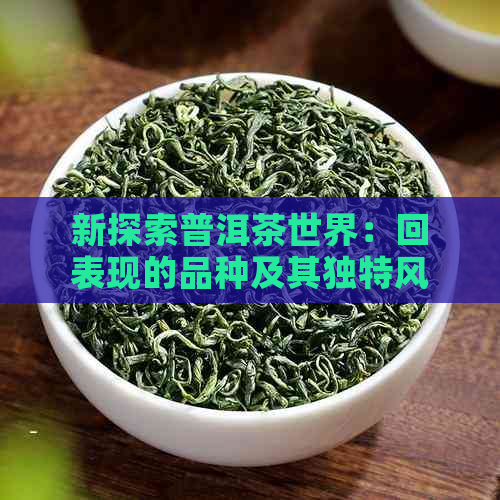 新探索普洱茶世界：回表现的品种及其独特风味