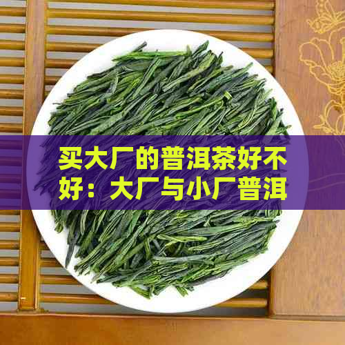 买大厂的普洱茶好不好：大厂与小厂普洱茶性价比对比