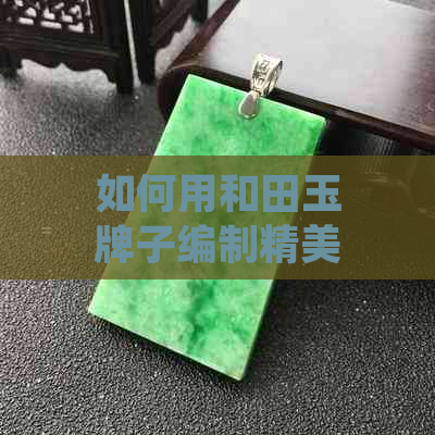 如何用和田玉牌子编制精美吊坠：详细教程与技巧，让你轻松成为编绳高手