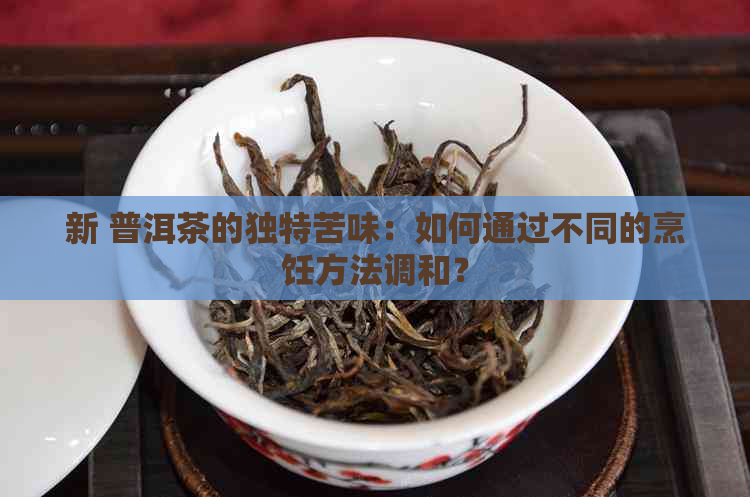 新 普洱茶的独特苦味：如何通过不同的烹饪方法调和？