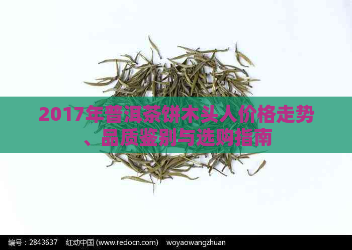 2017年普洱茶饼木头人价格走势、品质鉴别与选购指南