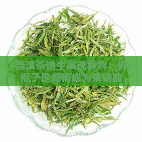 普洱茶饼中发现异物：树棍子是如何成为茶饼的组成部分的？