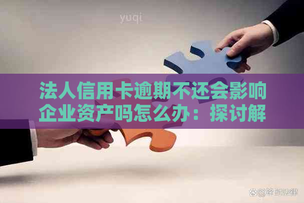 法人信用卡逾期不还会影响企业资产吗怎么办：探讨解决措