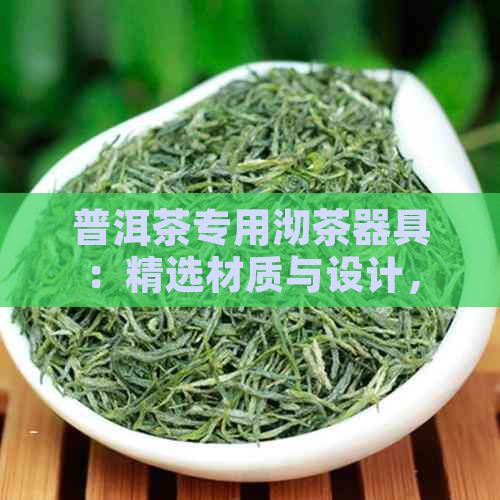 普洱茶专用沏茶器具：精选材质与设计，品鉴普洱茶的极致体验