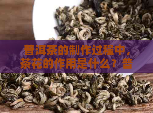 普洱茶的制作过程中，茶花的作用是什么？普洱茶中是否会含有茶花成分？