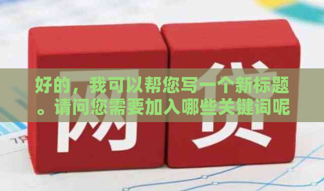 好的，我可以帮您写一个新标题。请问您需要加入哪些关键词呢？-新 标题