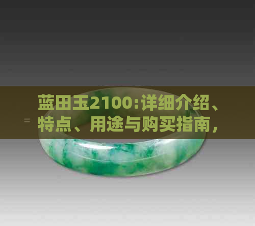 蓝田玉2100:详细介绍、特点、用途与购买指南，帮助您全面了解和选择