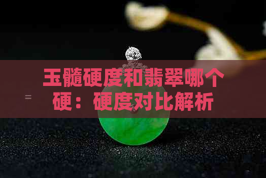 玉髓硬度和翡翠哪个硬：硬度对比解析