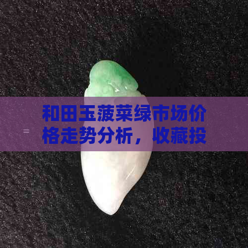 和田玉菠菜绿市场价格走势分析，收藏投资要注意的那些事