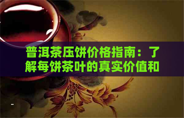 普洱茶压饼价格指南：了解每饼茶叶的真实价值和市场行情