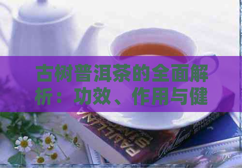 古树普洱茶的全面解析：功效、作用与健益处