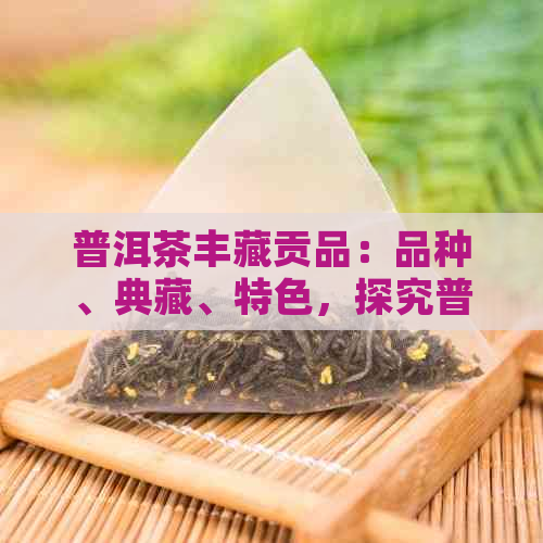 普洱茶丰藏贡品：品种、典藏、特色，探究普洱茶的魅力与价值。