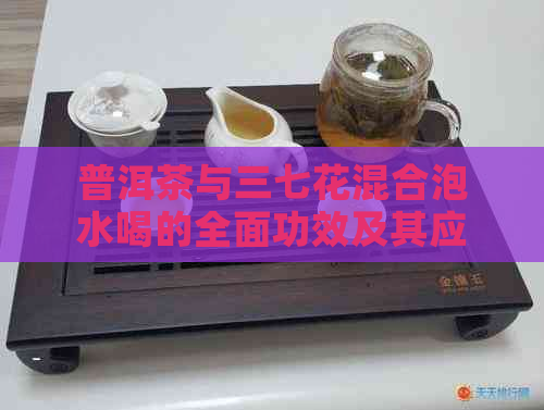 普洱茶与三七花混合泡水喝的全面功效及其应用解析