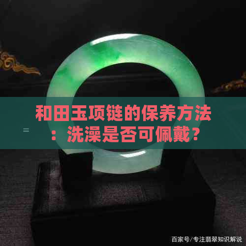 和田玉项链的保养方法：洗澡是否可佩戴？