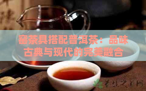 窑茶具搭配普洱茶：品味古典与现代的完美融合