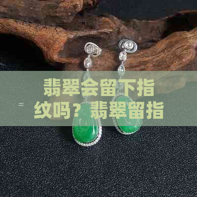 翡翠会留下指纹吗？翡翠留指纹好还是不留好？翡翠会留下划痕吗？