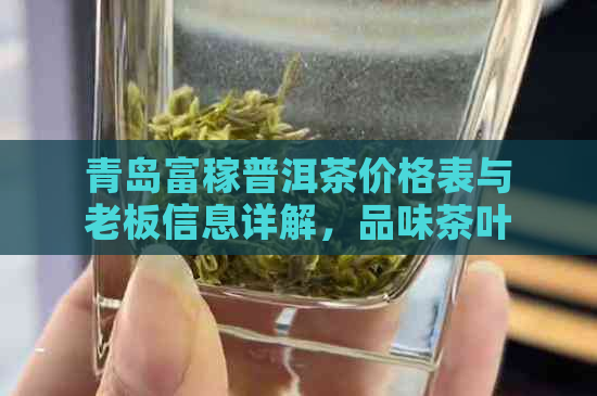 青岛富稼普洱茶价格表与老板信息详解，品味茶叶精髓