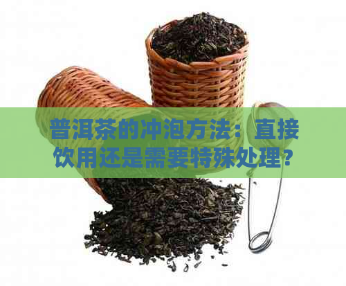 普洱茶的冲泡方法：直接饮用还是需要特殊处理？