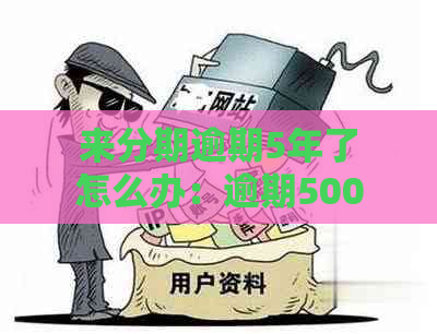 来分期逾期5年了怎么办：逾期5000一年将面临起诉，逾期几年会怎样？