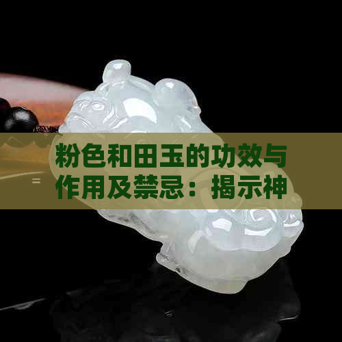 粉色和田玉的功效与作用及禁忌：揭示神秘的象征寓意