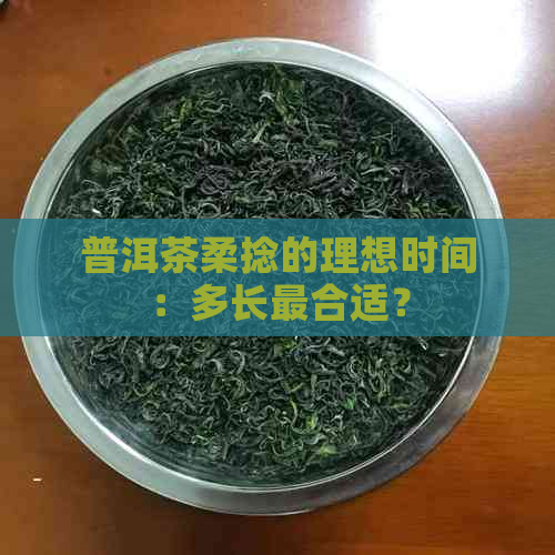 普洱茶柔捻的理想时间：多长最合适？