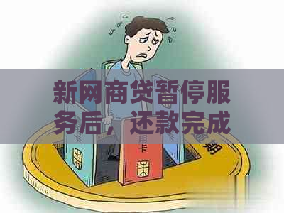 新网商贷暂停服务后，还款完成才能重新开通？如何解决？