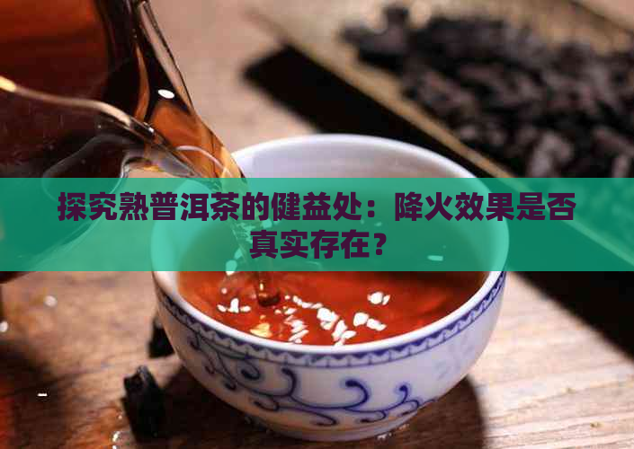 探究熟普洱茶的健益处：降火效果是否真实存在？