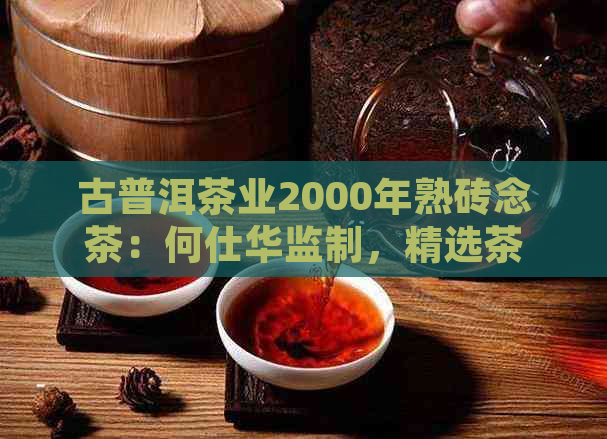 古普洱茶业2000年熟砖念茶：何仕华监制，精选茶品。