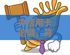 办信用卡逾期，寻求哪个部门的帮助与解决？