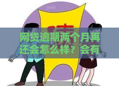 网贷逾期两个月再还会怎么样？会有什么后果？