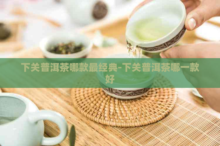 下关普洱茶哪款最经典-下关普洱茶哪一款好