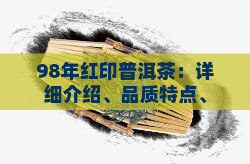 98年红印普洱茶：详细介绍、品质特点、泡法及收藏价值全方位解析