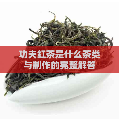 功夫红茶是什么茶类与制作的完整解答