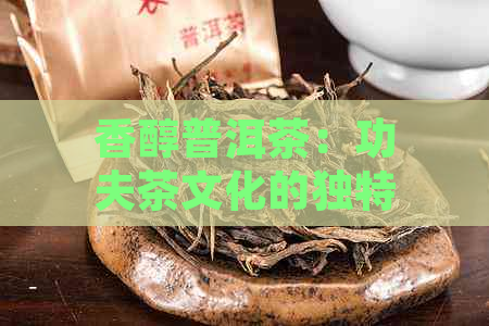 香醇普洱茶：功夫茶文化的独特魅力与品鉴技巧