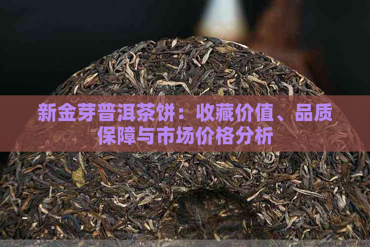 新金芽普洱茶饼：收藏价值、品质保障与市场价格分析