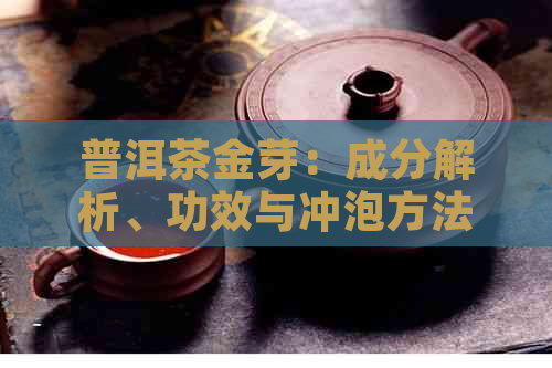 普洱茶金芽：成分解析、功效与冲泡方法，一篇全面了解的文章