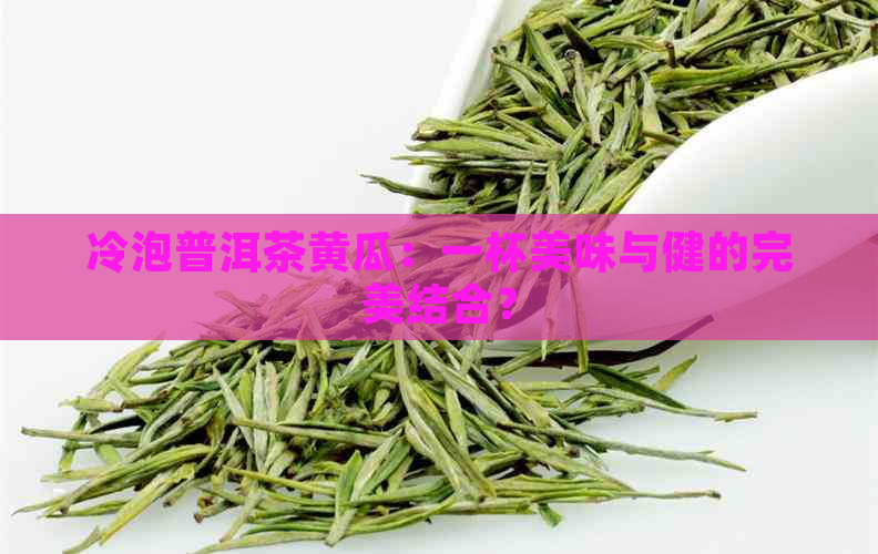 冷泡普洱茶黄瓜：一杯美味与健的完美结合？