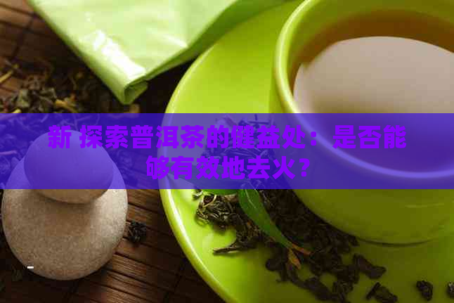 新 探索普洱茶的健益处：是否能够有效地去火？