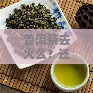 普洱茶去火么？还是上火？普洱茶有去火气和祛火的作用吗？