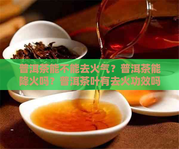 普洱茶能不能去火气？普洱茶能降火吗？普洱茶叶有去火功效吗？