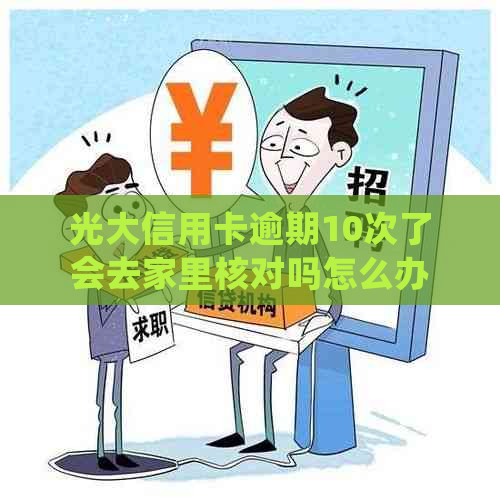 光大信用卡逾期10次了会去家里核对吗怎么办：2021年处理策略与解决方法