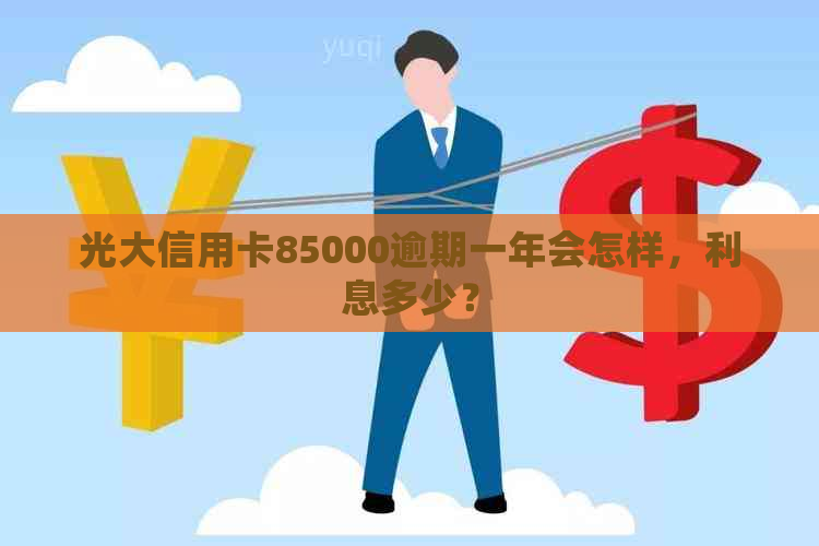 光大信用卡85000逾期一年会怎样，利息多少？