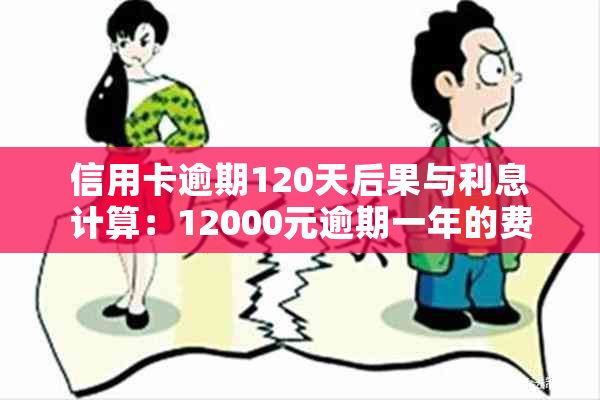 信用卡逾期120天后果与利息计算：12000元逾期一年的费用是多少？